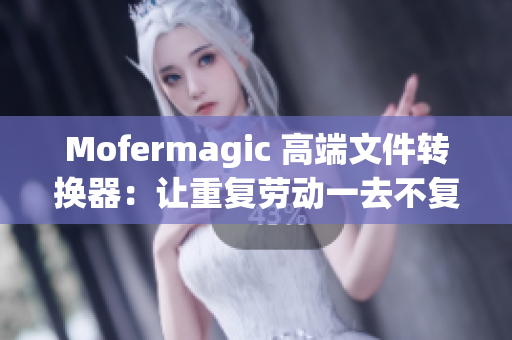 Mofermagic 高端文件转换器：让重复劳动一去不复返