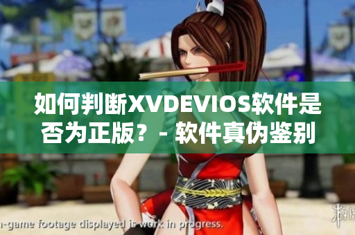 如何判断XVDEVIOS软件是否为正版？- 软件真伪鉴别技巧分享！