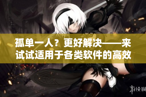 孤单一人？更好解决——来试试适用于各类软件的高效使用技巧！