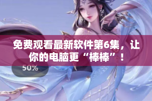 免费观看最新软件第6集，让你的电脑更“棒棒”！