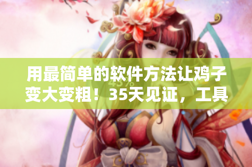 用最简单的软件方法让鸡子变大变粗！35天见证，工具与教程同步更新！
