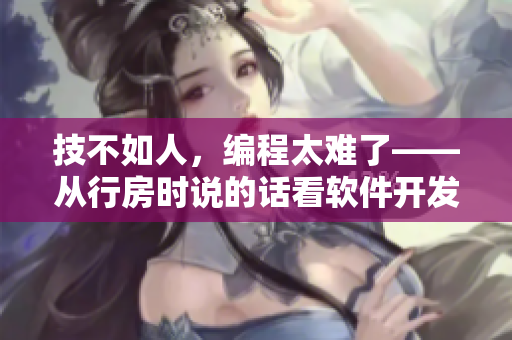 技不如人，编程太难了——从行房时说的话看软件开发的挑战性