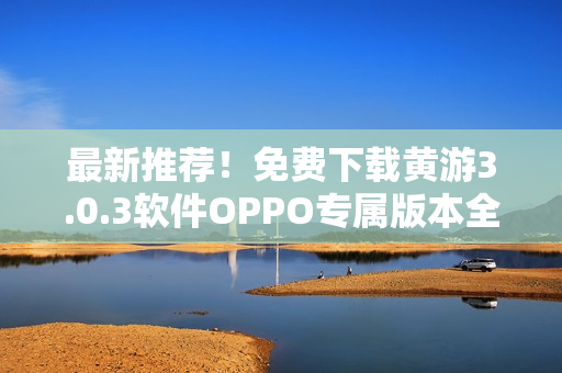 最新推荐！免费下载黄游3.0.3软件OPPO专属版本全攻略