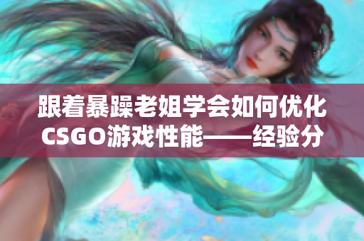 跟着暴躁老姐学会如何优化CSGO游戏性能——经验分享视频