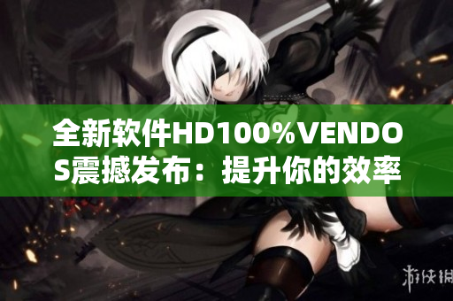 全新软件HD100%VENDOS震撼发布：提升你的效率，让工作更轻松!