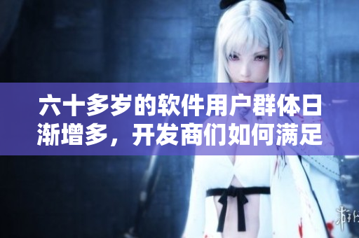 六十多岁的软件用户群体日渐增多，开发商们如何满足他们的需求？