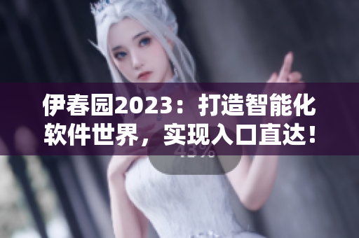 伊春园2023：打造智能化软件世界，实现入口直达！