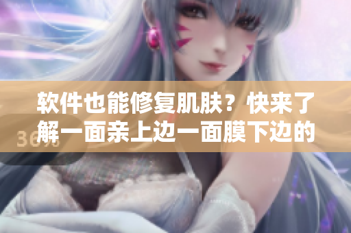软件也能修复肌肤？快来了解一面亲上边一面膜下边的软件美肤秘密！
