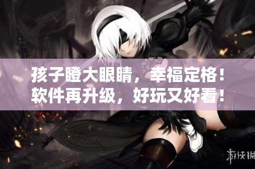 孩子瞪大眼睛，幸福定格！软件再升级，好玩又好看！——软件二度开挂