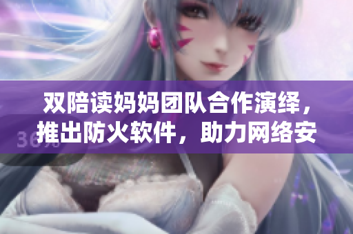 双陪读妈妈团队合作演绎，推出防火软件，助力网络安全