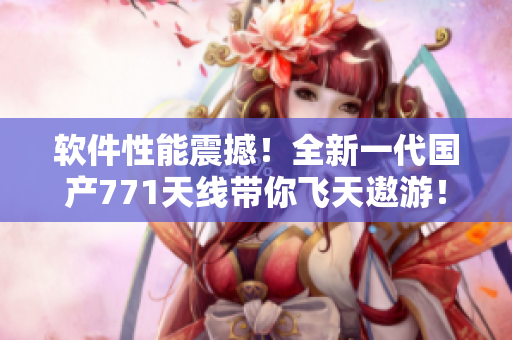 软件性能震撼！全新一代国产771天线带你飞天遨游！