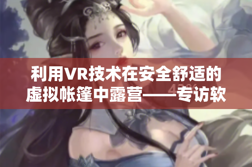 利用VR技术在安全舒适的虚拟帐篷中露营——专访软件开发者