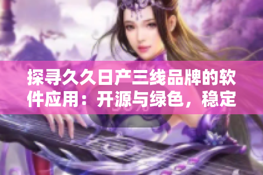探寻久久日产三线品牌的软件应用：开源与绿色，稳定与安全