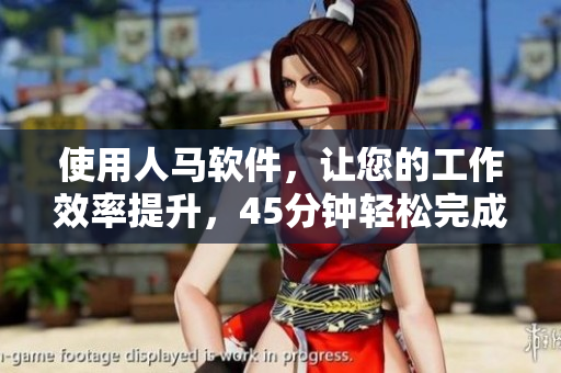 使用人马软件，让您的工作效率提升，45分钟轻松完成任务