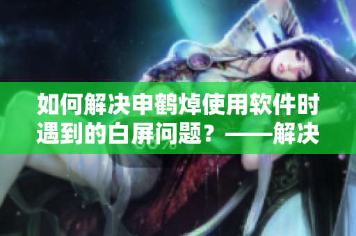 如何解决申鹤焯使用软件时遇到的白屏问题？——解决白水问题技巧分享