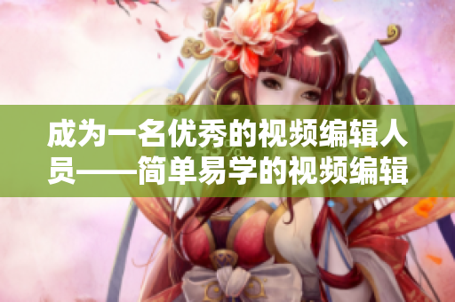成为一名优秀的视频编辑人员——简单易学的视频编辑软件技巧