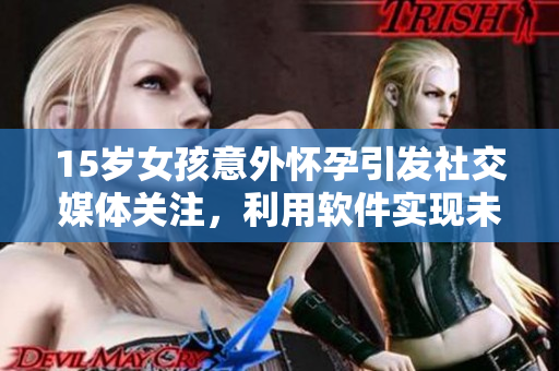 15岁女孩意外怀孕引发社交媒体关注，利用软件实现未成年人保护