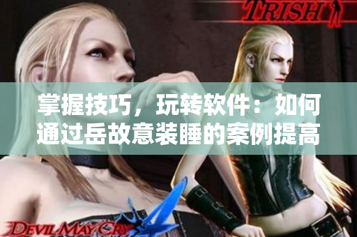 掌握技巧，玩转软件：如何通过岳故意装睡的案例提高软件操作技能？
