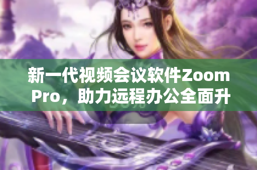 新一代视频会议软件Zoom Pro，助力远程办公全面升级