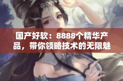 国产好软：8888个精华产品，带你领略技术的无限魅力
