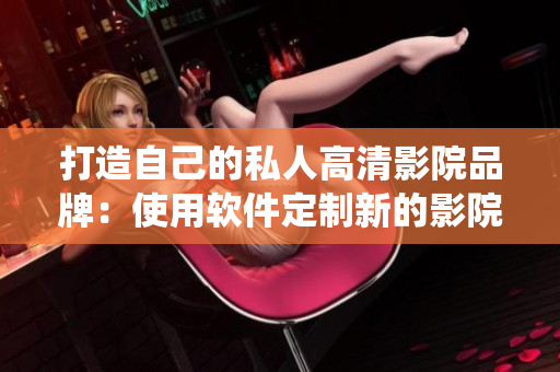 打造自己的私人高清影院品牌：使用软件定制新的影院管理系统！