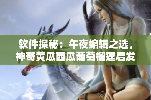 软件探秘：午夜编辑之选，神奇黄瓜西瓜葡萄榴莲启发灵感
