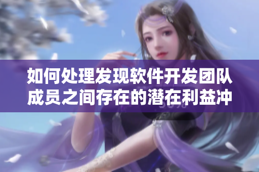 如何处理发现软件开发团队成员之间存在的潜在利益冲突问题