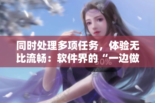 同时处理多项任务，体验无比流畅：软件界的“一边做饭一边做”