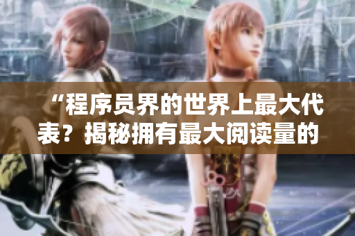 “程序员界的世界上最大代表？揭秘拥有最大阅读量的编程专家！”