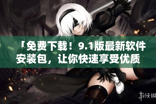 「免费下载！9.1版最新软件安装包，让你快速享受优质软件！」