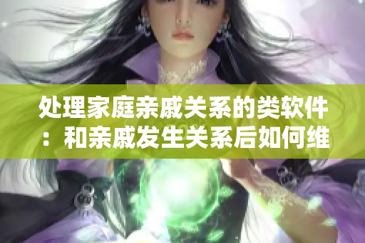 处理家庭亲戚关系的类软件：和亲戚发生关系后如何维持良好相处
