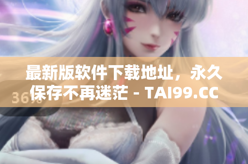 最新版软件下载地址，永久保存不再迷茫 - TAI99.CC
