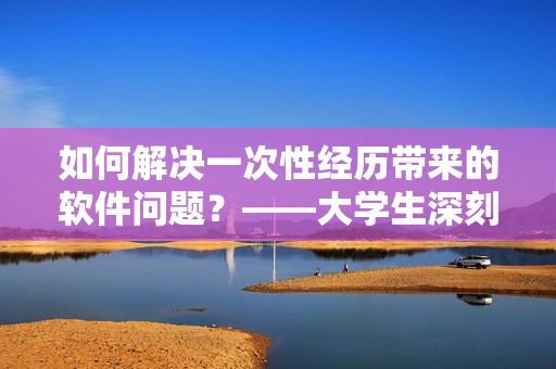 如何解决一次性经历带来的软件问题？——大学生深刻启示