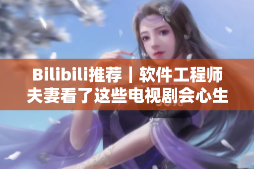 Bilibili推荐｜软件工程师夫妻看了这些电视剧会心生共鸣