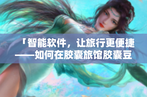 「智能软件，让旅行更便捷——如何在胶囊旅馆胶囊豆独享智慧之旅？」