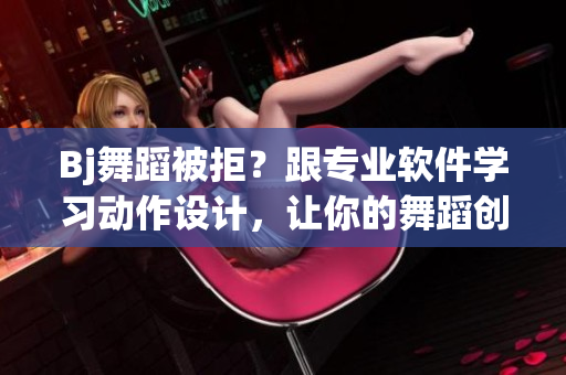 Bj舞蹈被拒？跟专业软件学习动作设计，让你的舞蹈创意得以实现！
