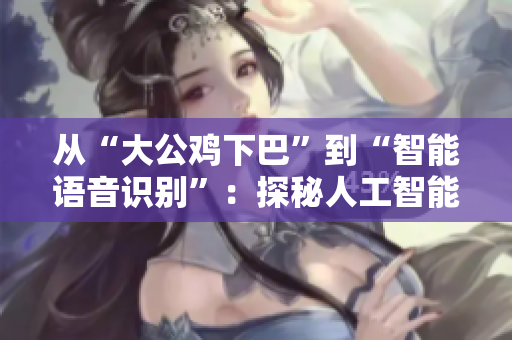 从“大公鸡下巴”到“智能语音识别”：探秘人工智能技术中的“说话模块”