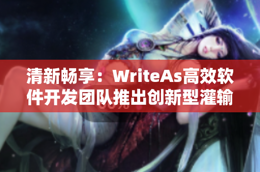 清新畅享：WriteAs高效软件开发团队推出创新型灌输技术