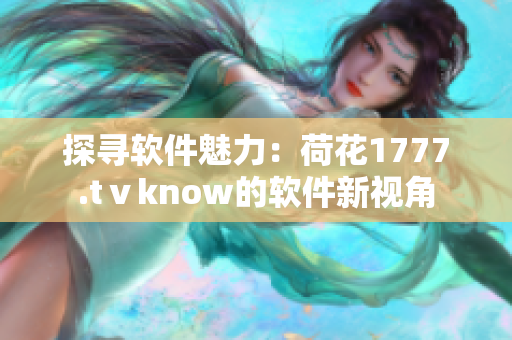 探寻软件魅力：荷花1777.tⅴknow的软件新视角
