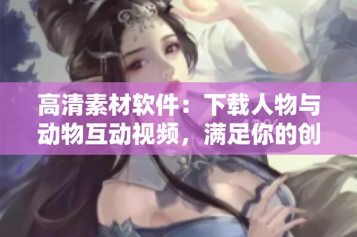 高清素材软件：下载人物与动物互动视频，满足你的创作需求！