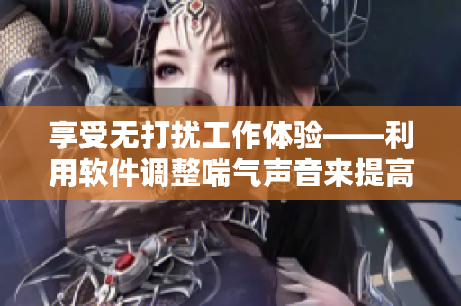 享受无打扰工作体验——利用软件调整喘气声音来提高工作效率