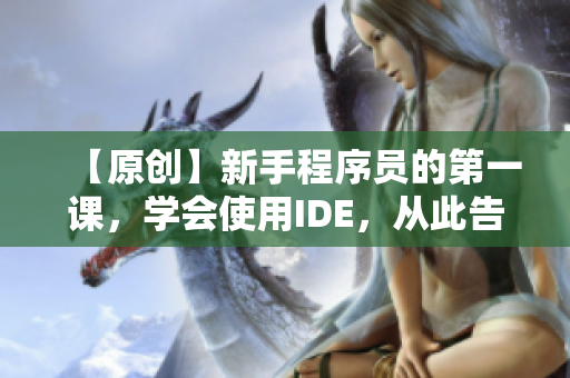 【原创】新手程序员的第一课，学会使用IDE，从此告别记事本编程！
