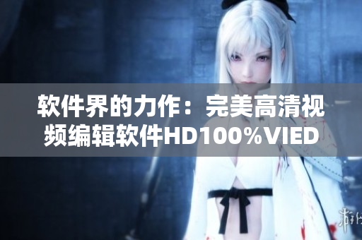 软件界的力作：完美高清视频编辑软件HD100%VIEDIOSI