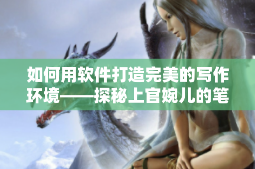 如何用软件打造完美的写作环境——探秘上官婉儿的笔下奥妙