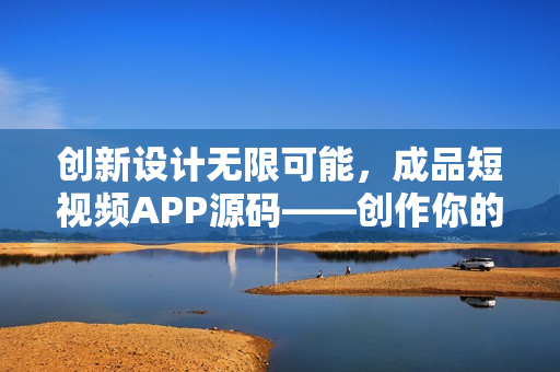 创新设计无限可能，成品短视频APP源码——创作你的视频世界