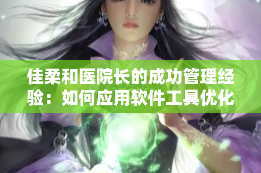 佳柔和医院长的成功管理经验：如何应用软件工具优化医疗服务