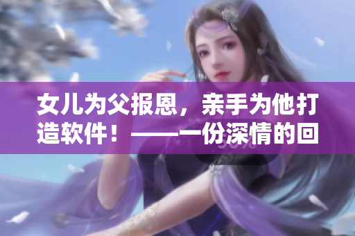 女儿为父报恩，亲手为他打造软件！——一份深情的回报