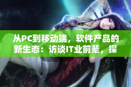 从PC到移动端，软件产品的新生态：访谈IT业前辈，探讨变革和未来