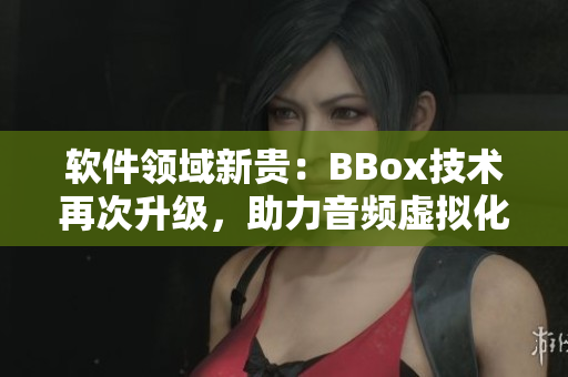 软件领域新贵：BBox技术再次升级，助力音频虚拟化效果翻倍