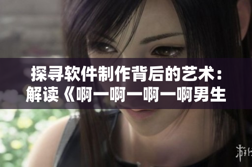 探寻软件制作背后的艺术：解读《啊一啊一啊一啊男生》歌曲制作过程